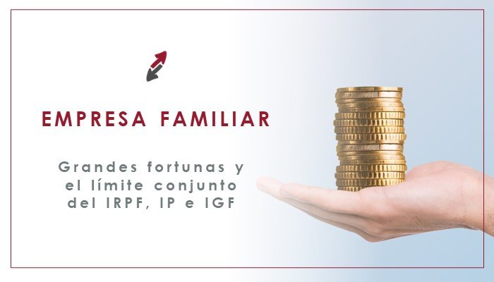 Empresa familiar y grandes fortunas: análisis del límite conjunto del IRPF, IP e IGF