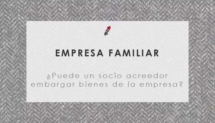 ¿Puede un socio embargar bienes de la empresa familiar si es acreedor?, por CECA MAGÁN Abogados
