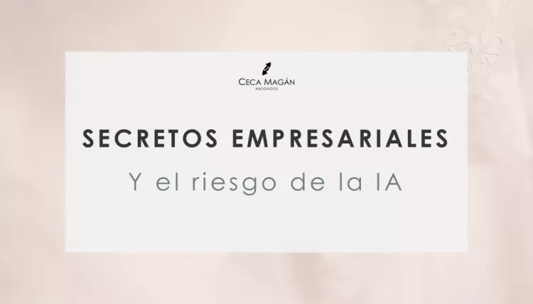 El riesgo invisible de la IA: La fuga de secretos empresariales por CECA MAGÁN Abogados